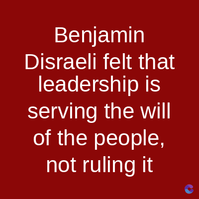 Benjamin
Disraeli felt that
leadership is
serving the will
of the people,
not ruling it