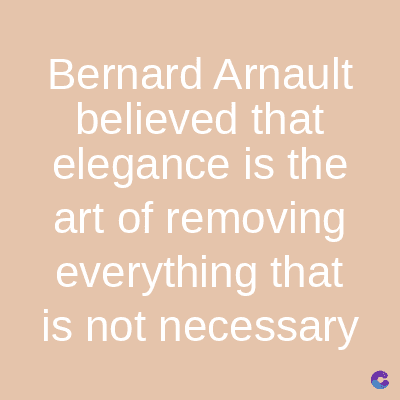 Bernard Arnault
believed that
elegance is the
art of removing
everything that
is not necessary