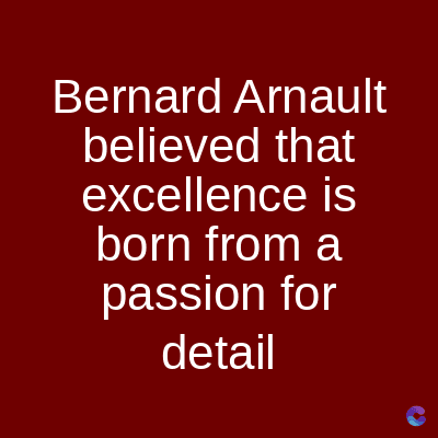 Bernard Arnault
believed that
excellence is
born from a
passion for
detail