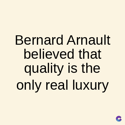 Bernard Arnault
believed that
quality is the
only real luxury
C