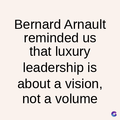 Bernard Arnault
reminded us
that luxury
leadership is
about a vision,
not a volume
C