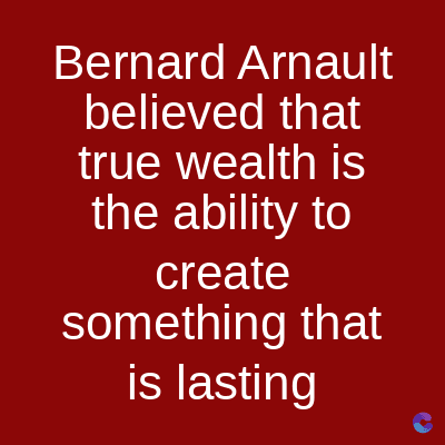 Bernard Arnault
believed that
true wealth is
the ability to
create
something that
is lasting