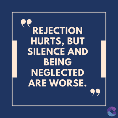 REJECTION
HURTS, BUT
SILENCE AND
BEING
NEGLECTED
ARE WORSE.
99