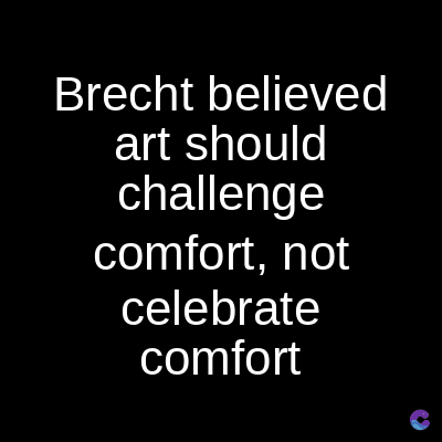 Brecht believed
art should
challenge
comfort, not
celebrate
comfort