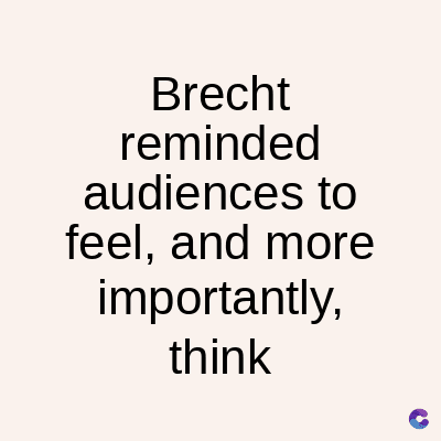 Brecht
reminded
audiences to
feel, and more
importantly,
think
C