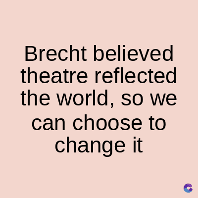 Brecht believed
theatre reflected
the world, so we
can choose to
change it
C