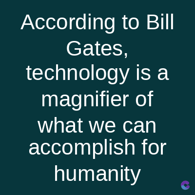 According to Bill
Gates,
technology is a
magnifier of
what we can
accomplish for
humanity