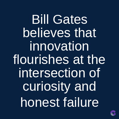 Bill Gates
believes that
innovation
flourishes at the
intersection of
curiosity and
honest failure