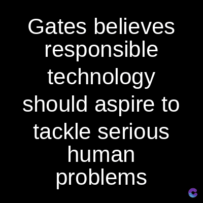 Gates believes
responsible
technology
should aspire to
tackle serious
human
problems
