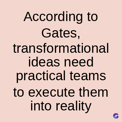 According to
Gates,
transformational
ideas need
practical teams
to execute them
into reality
C