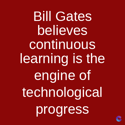Bill Gates
believes
continuous
learning is the
engine of
technological
progress