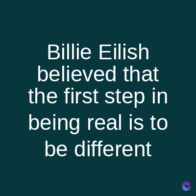 Billie Eilish
believed that
the first step in
being real is to
be different