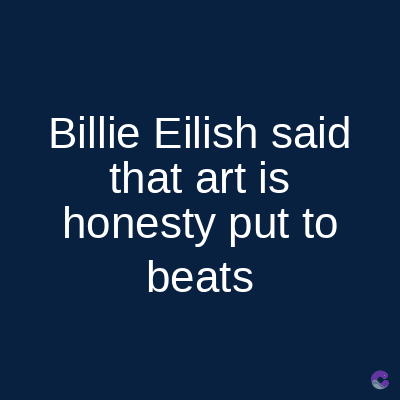 Billie Eilish said
that art is
honesty put to
beats