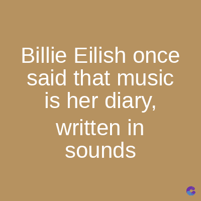 Billie Eilish once
said that music
is her diary,
written in
sounds
