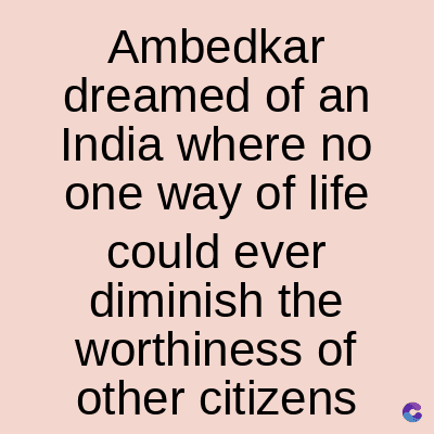 Ambedkar
dreamed of an
India where no
one way of life
could ever
diminish the
worthiness of
other citizens
C