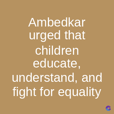 Ambedkar
urged that
children
educate,
understand, and
fight for equality