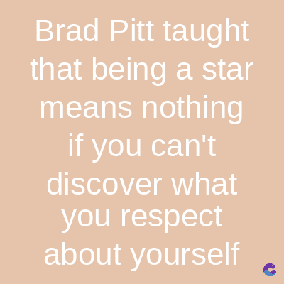 Brad Pitt taught
that being a star
means nothing
if you can't
discover what
you respect
about yourself