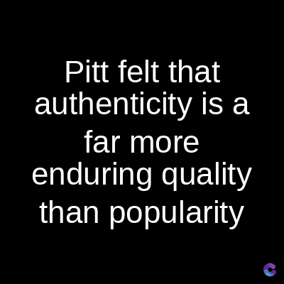 Pitt felt that
authenticity is a
far more
enduring quality
than popularity