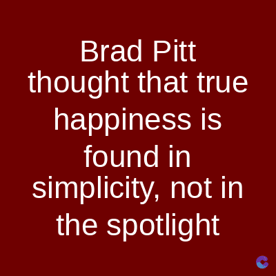 Brad Pitt
thought that true
happiness is
found in
simplicity, not in
the spotlight