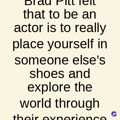 DI
that to be an
actor is to really
place yourself in
someone
else's
shoes and
explore the
world through
their experience
