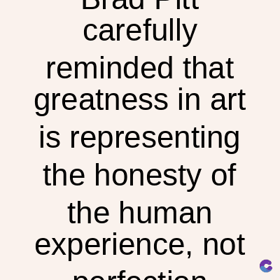 carefully
reminded that
greatness in art
is representing
the honesty of
the human
experience, not