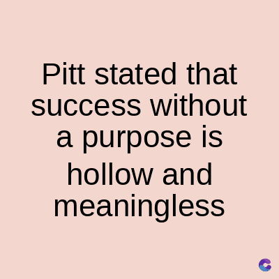 Pitt stated that
success without
a purpose is
hollow and
meaningless
C