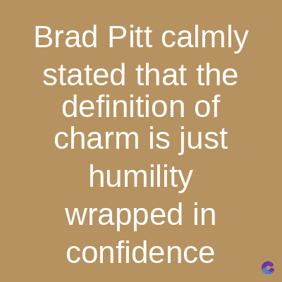 Brad Pitt calmly
stated that the
definition of
charm is just
humility
wrapped in
confidence
