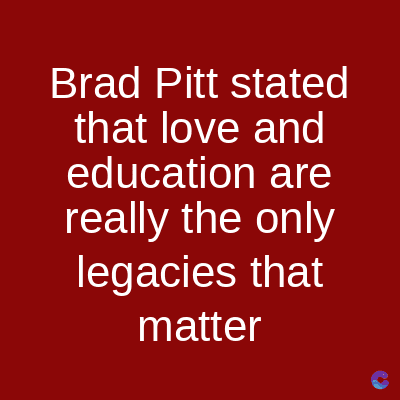Brad Pitt stated
that love and
education are
really the only
legacies that
matter