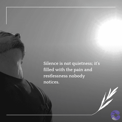 Silence is not quietness; it's
filled with the pain and
restlessness nobody
notices.