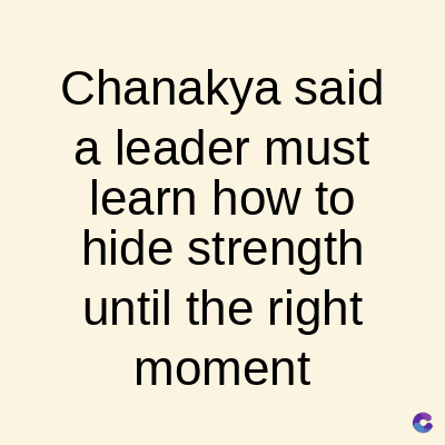 Chanakya said
a leader must
learn how to
hide strength
until the right
moment
C