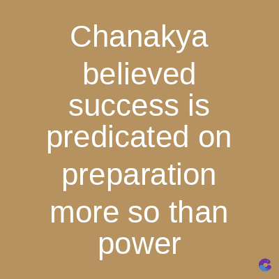 Chanakya
believed
success is
predicated on
preparation
more so than
power