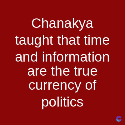 Chanakya
taught that time
and information
are the true
currency of
politics
