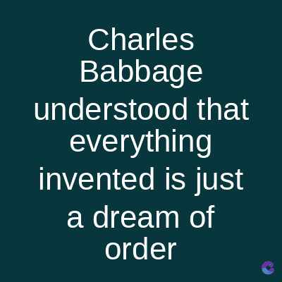 Charles
Babbage
understood that
everything
invented is just
a dream of
order