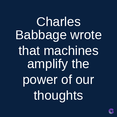 Charles
Babbage wrote
that machines
amplify the
power of our
thoughts