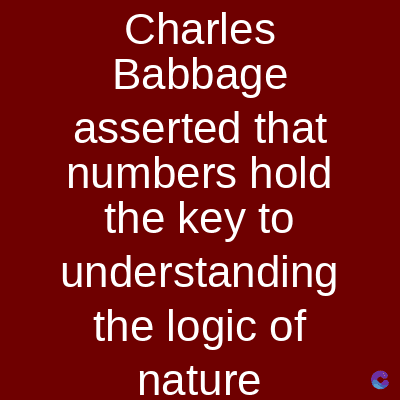 Charles
Babbage
asserted that
numbers hold
the key to
understanding
the logic of
nature