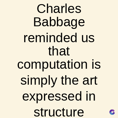 Charles
Babbage
reminded us
that
computation is
simply the art
expressed in
structure
C