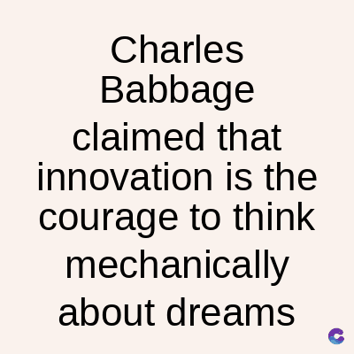 Charles
Babbage
claimed that
innovation is the
courage to think
mechanically
about dreams