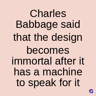 Charles
Babbage said
that the design
becomes
immortal after it
has a machine
to speak for it