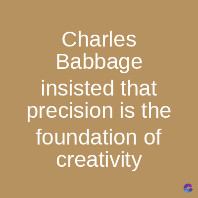 Charles
Babbage
insisted that
precision is the
foundation of
creativity