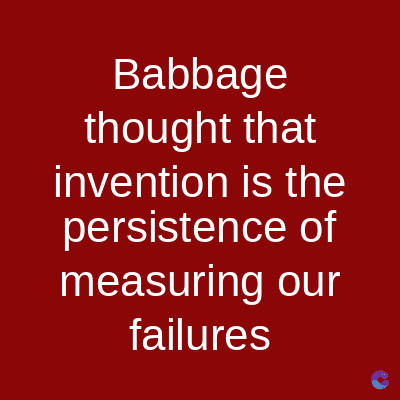 Babbage
thought that
invention is the
persistence of
measuring our
failures