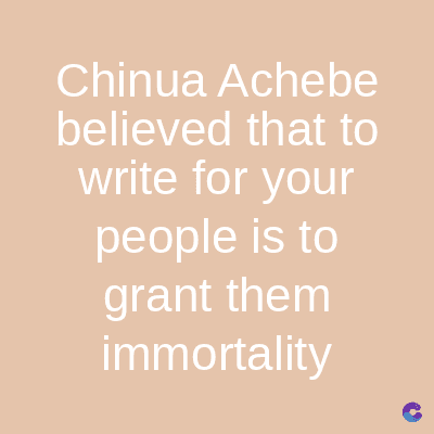 Chinua Achebe
believed that to
write for your
people is to
grant them
immortality