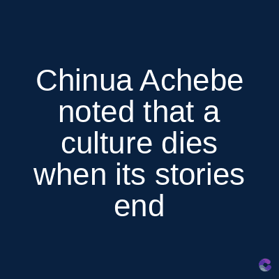 Chinua Achebe
noted that a
culture dies
when its stories
end