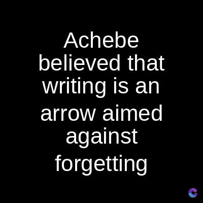Achebe
believed that
writing is an
arrow aimed
against
forgetting
