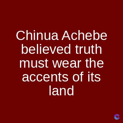 Chinua Achebe
believed truth
must wear the
accents of its
land