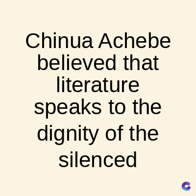 Chinua Achebe
believed that
literature
speaks to the
dignity of the
silenced
C