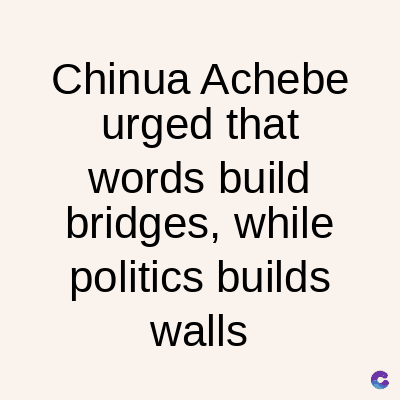Chinua Achebe
urged that
words build
bridges, while
politics builds
walls
C