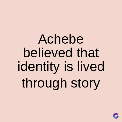 Achebe
believed that
identity is lived
through story
C