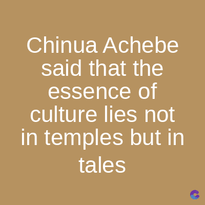 Chinua Achebe
said that the
essence of
culture lies not
in temples but in
tales