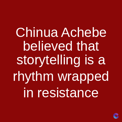 Chinua Achebe
believed that
storytelling is a
rhythm wrapped
in resistance