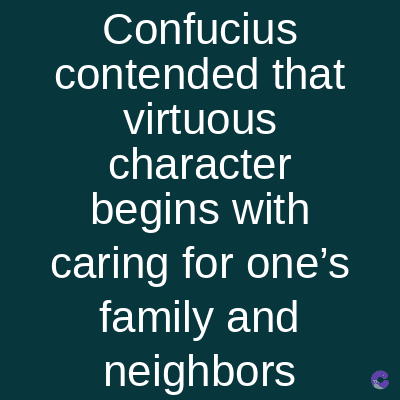 Confucius
contended that
virtuous
character
begins with
caring for one's
family and
neighbors